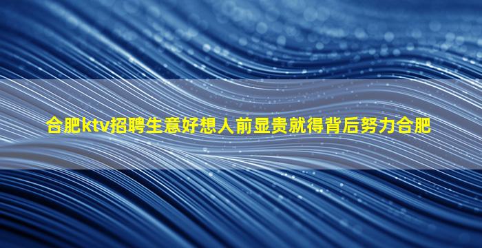 合肥ktv招聘生意好想人前显贵就得背后努力合肥