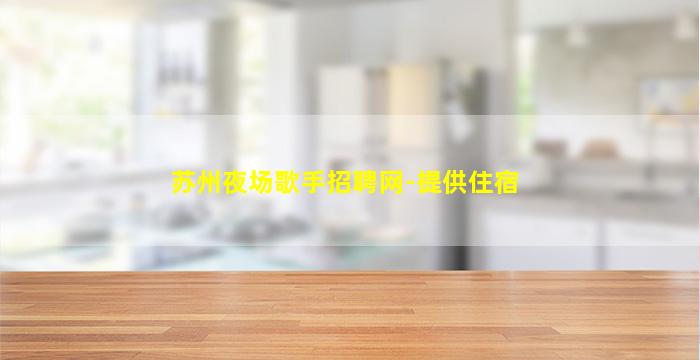 苏州夜场歌手招聘网-提供住宿